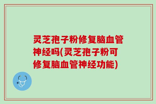灵芝孢子粉修复脑血管神经吗(灵芝孢子粉可修复脑血管神经功能)