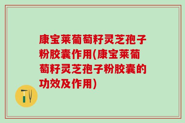 康宝莱葡萄籽灵芝孢子粉胶囊作用(康宝莱葡萄籽灵芝孢子粉胶囊的功效及作用)