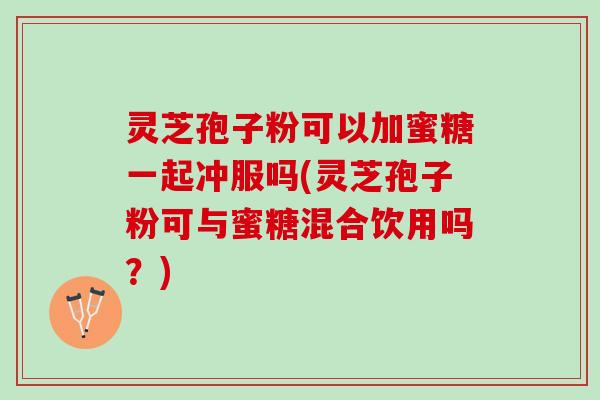 灵芝孢子粉可以加蜜糖一起冲服吗(灵芝孢子粉可与蜜糖混合饮用吗？)