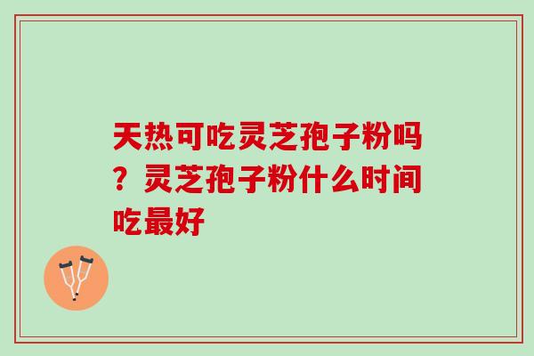 天热可吃灵芝孢子粉吗？灵芝孢子粉什么时间吃最好