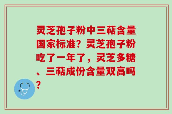 灵芝孢子粉中三萜含量国家标准？灵芝孢子粉吃了一年了，灵芝多糖、三萜成份含量双高吗？