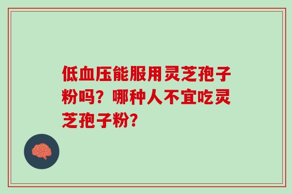 低血压能服用灵芝孢子粉吗？哪种人不宜吃灵芝孢子粉？