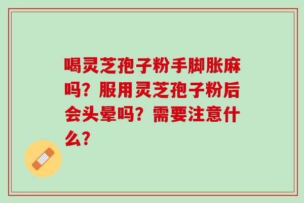 喝灵芝孢子粉手脚胀麻吗?服用灵芝孢子粉后会头晕吗?需要注意什么? 喝灵芝孢子粉手脚胀麻吗?服用灵芝孢子粉后会头晕吗?需要注意什么?