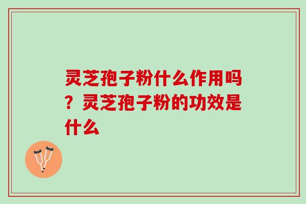 灵芝孢子粉什么作用吗?灵芝孢子粉的功效是什么 灵芝孢子粉什么作用吗?灵芝孢子粉的功效是什么