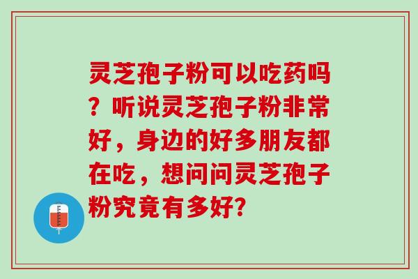 灵芝孢子粉可以吃药吗?听说灵芝孢子粉非常好,身边的好多朋友都在吃,想问问灵芝孢子粉究竟有多好? 灵芝孢子粉可以吃药吗?听说灵芝孢子粉非常好,身边的好多朋友都在吃,想问问灵芝孢子粉究竟有多好?