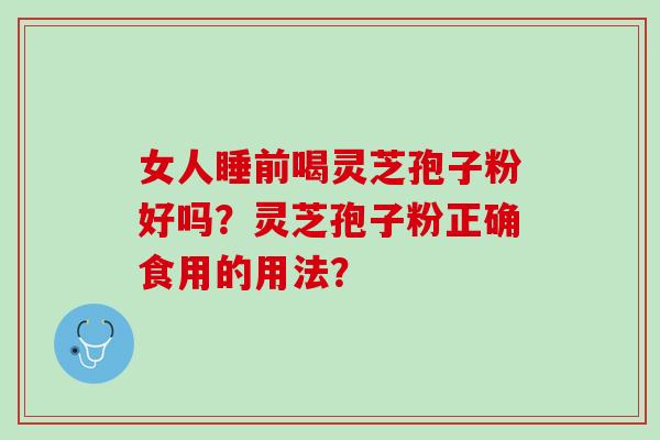 女人睡前喝灵芝孢子粉好吗？灵芝孢子粉正确食用的用法？