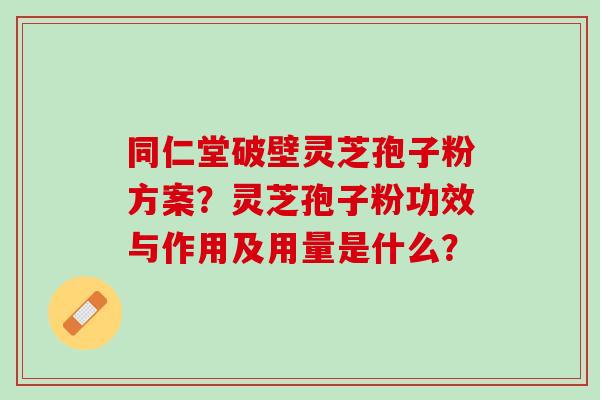 同仁堂破壁灵芝孢子粉方案？灵芝孢子粉功效与作用及用量是什么？
