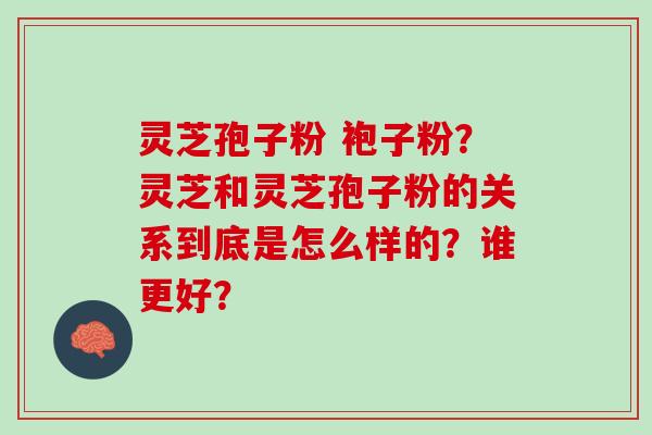 灵芝孢子粉 袍子粉？灵芝和灵芝孢子粉的关系到底是怎么样的？谁更好？