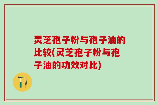 灵芝孢子粉与孢子油的比较(灵芝孢子粉与孢子油的功效对比)