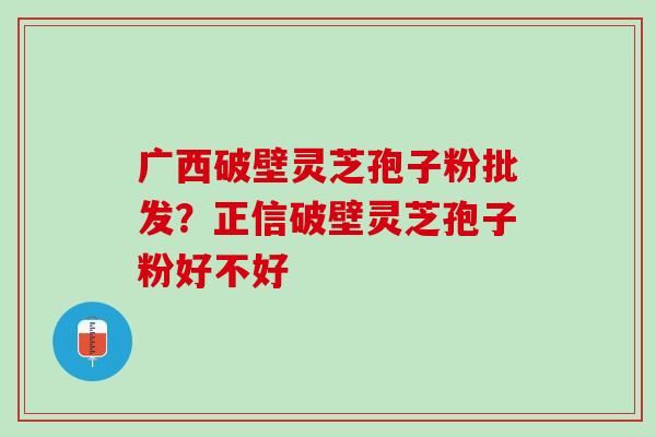 广西破壁灵芝孢子粉批发?正信破壁灵芝孢子粉好不好 广西破壁灵芝孢子粉批发?正信破壁灵芝孢子粉好不好