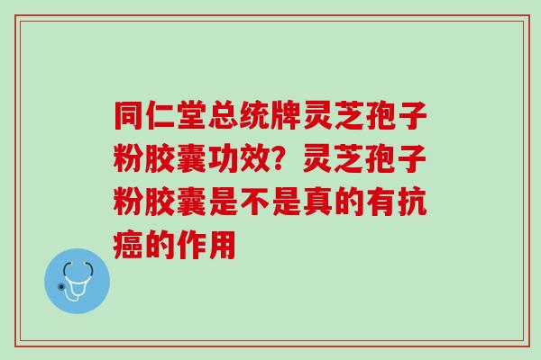 同仁堂总统牌灵芝孢子粉胶囊功效？灵芝孢子粉胶囊是不是真的有抗癌的作用