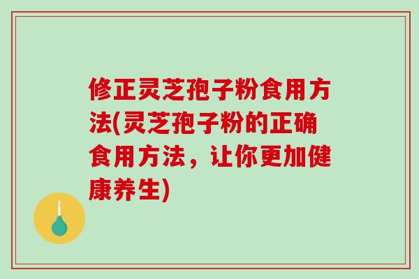 修正灵芝孢子粉食用方法(灵芝孢子粉的正确食用方法，让你更加健康养生)