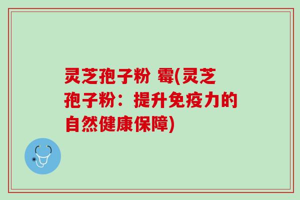 灵芝孢子粉 霉(灵芝孢子粉:提升免疫力的自然健康保障) 灵芝孢子粉 霉(灵芝孢子粉:提升免疫力的自然健康保障)