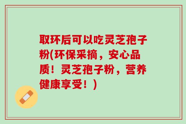 取环后可以吃灵芝孢子粉(环保采摘，安心品质！灵芝孢子粉，营养健康享受！)
