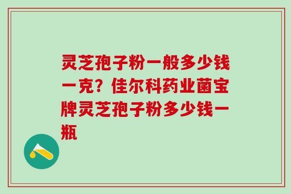 灵芝孢子粉一般多少钱一克？佳尔科药业菌宝牌灵芝孢子粉多少钱一瓶