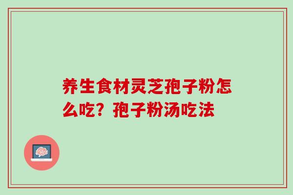 养生食材灵芝孢子粉怎么吃?孢子粉汤吃法 养生食材灵芝孢子粉怎么吃?孢子粉汤吃法
