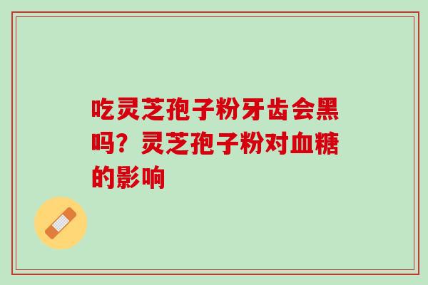 吃灵芝孢子粉牙齿会黑吗？灵芝孢子粉对血糖的影响