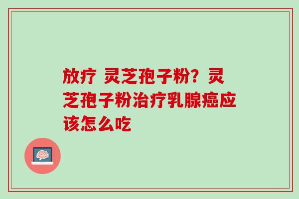 灵芝孢子粉?灵芝孢子粉乳腺应该怎么吃 灵芝孢子粉?灵芝孢子粉乳腺应该怎么吃