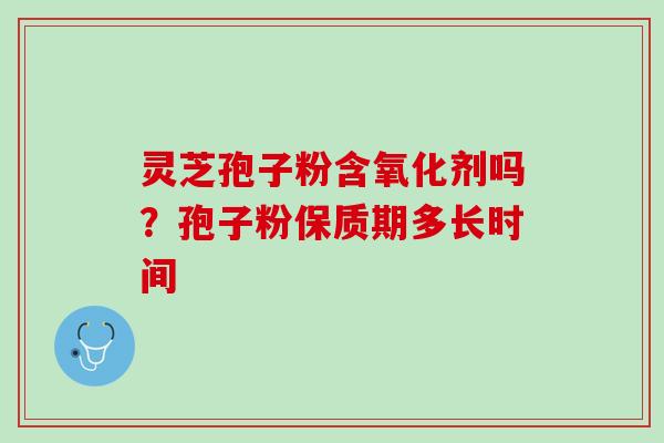 灵芝孢子粉含氧化剂吗？孢子粉保质期多长时间