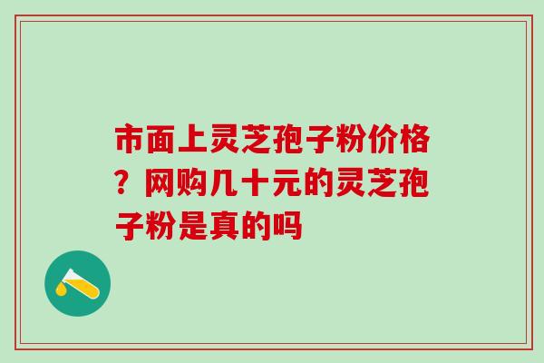 市面上灵芝孢子粉价格?网购几十元的灵芝孢子粉是真的吗 市面上灵芝孢子粉价格?网购几十元的灵芝孢子粉是真的吗