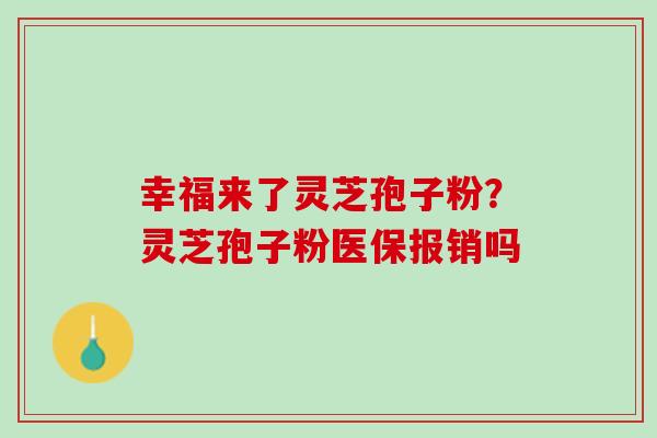 幸福来了灵芝孢子粉？灵芝孢子粉医保报销吗