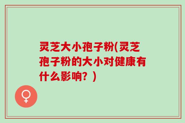 灵芝大小孢子粉(灵芝孢子粉的大小对健康有什么影响？)