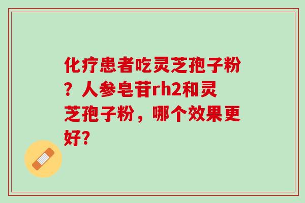 化疗患者吃灵芝孢子粉？人参皂苷rh2和灵芝孢子粉，哪个效果更好？