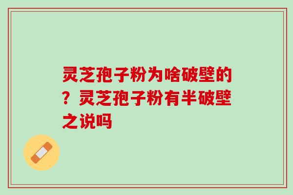 灵芝孢子粉为啥破壁的？灵芝孢子粉有半破壁之说吗