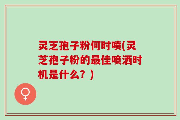 灵芝孢子粉何时喷(灵芝孢子粉的最佳喷洒时机是什么？)
