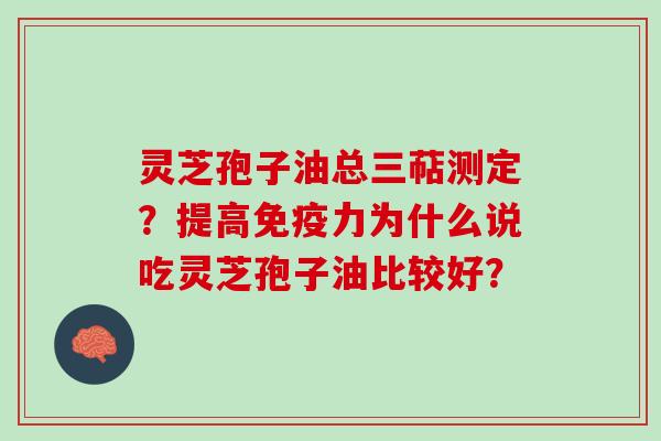 灵芝孢子油总三萜测定？提高免疫力为什么说吃灵芝孢子油比较好？