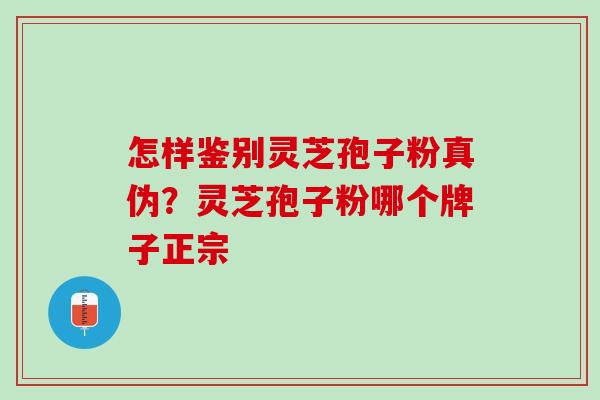 怎样鉴别灵芝孢子粉真伪？灵芝孢子粉哪个牌子正宗