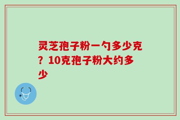 灵芝孢子粉一勺多少克？10克孢子粉大约多少
