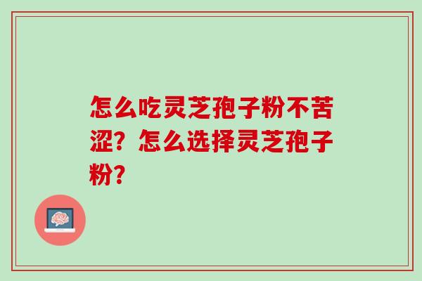 怎么吃灵芝孢子粉不苦涩？怎么选择灵芝孢子粉？