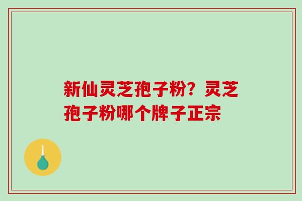 新仙灵芝孢子粉？灵芝孢子粉哪个牌子正宗