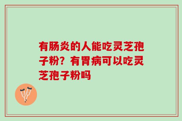 有的人能吃灵芝孢子粉?有胃可以吃灵芝孢子粉吗 有的人能吃灵芝孢子粉?有胃可以吃灵芝孢子粉吗