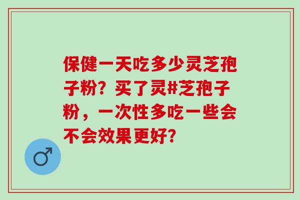 保健一天吃多少灵芝孢子粉?买了灵#芝孢子粉,一次性多吃一些会不会效果更好? 保健一天吃多少灵芝孢子粉?买了灵#芝孢子粉,一次性多吃一些会不会效果更好?