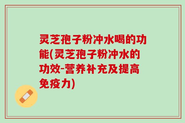 灵芝孢子粉冲水喝的功能(灵芝孢子粉冲水的功效-营养补充及提高免疫力)