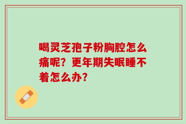 喝灵芝孢子粉胸腔怎么痛呢？更年期失眠睡不着怎么办？
