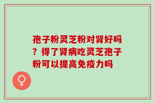 孢子粉灵芝粉对好吗？得了吃灵芝孢子粉可以提高免疫力吗