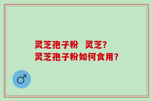 灵芝孢子粉  灵芝？灵芝孢子粉如何食用？