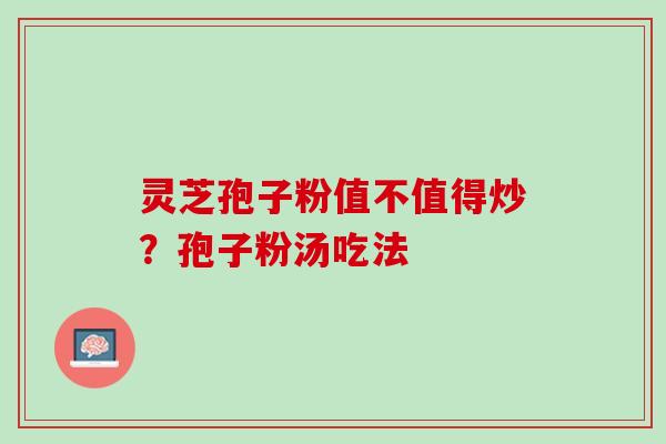 灵芝孢子粉值不值得炒?孢子粉汤吃法 灵芝孢子粉值不值得炒?孢子粉汤吃法