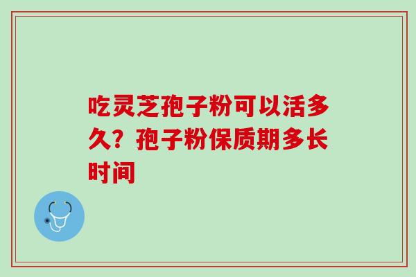 吃灵芝孢子粉可以活多久？孢子粉保质期多长时间