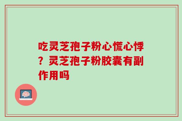 吃灵芝孢子粉心慌心悸？灵芝孢子粉胶囊有副作用吗