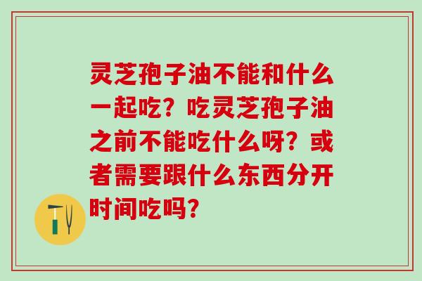 灵芝孢子油不能和什么一起吃？吃灵芝孢子油之前不能吃什么呀？或者需要跟什么东西分开时间吃吗？