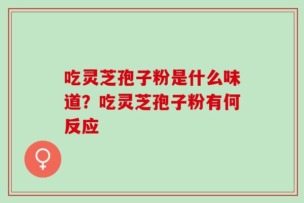 吃灵芝孢子粉是什么味道?吃灵芝孢子粉有何反应 吃灵芝孢子粉是什么味道?吃灵芝孢子粉有何反应