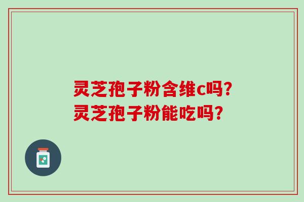 灵芝孢子粉含维c吗？灵芝孢子粉能吃吗？