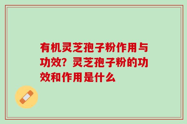 有机灵芝孢子粉作用与功效?灵芝孢子粉的功效和作用是什么 有机灵芝孢子粉作用与功效?灵芝孢子粉的功效和作用是什么