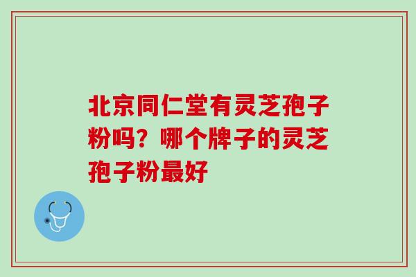 北京同仁堂有灵芝孢子粉吗？哪个牌子的灵芝孢子粉最好