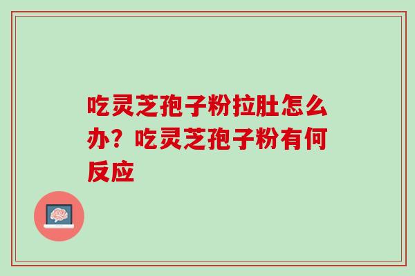 吃灵芝孢子粉拉肚怎么办?吃灵芝孢子粉有何反应 吃灵芝孢子粉拉肚怎么办?吃灵芝孢子粉有何反应