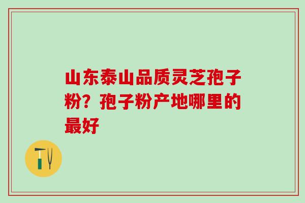 山东泰山品质灵芝孢子粉？孢子粉产地哪里的最好